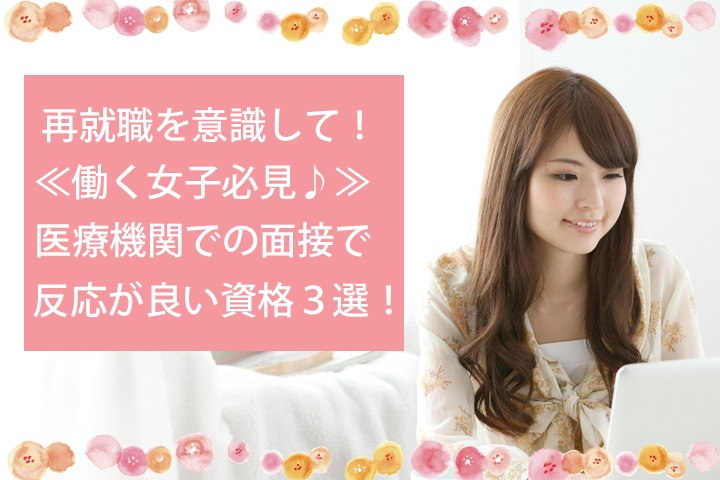 再就職を意識して!≪働く女子必見♪≫医療機関での面接で反応がいい資格3選! イメージ